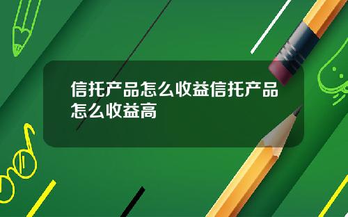 信托产品怎么收益信托产品怎么收益高