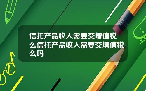 信托产品收入需要交增值税么信托产品收入需要交增值税么吗