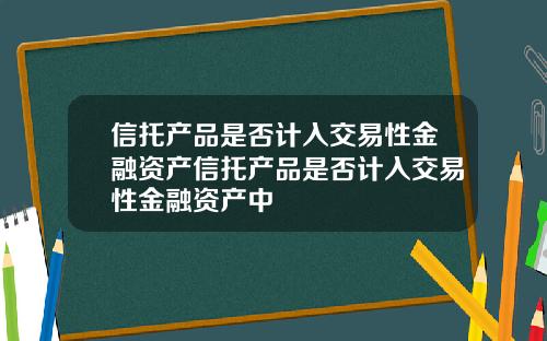 信托产品是否计入交易性金融资产信托产品是否计入交易性金融资产中