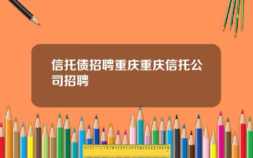 信托债招聘重庆重庆信托公司招聘