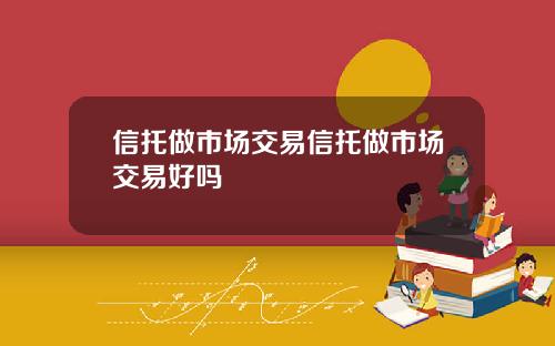 信托做市场交易信托做市场交易好吗