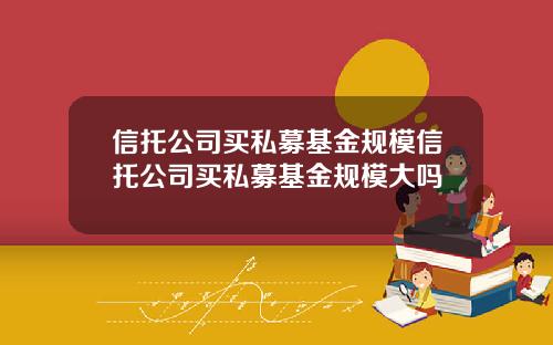 信托公司买私募基金规模信托公司买私募基金规模大吗