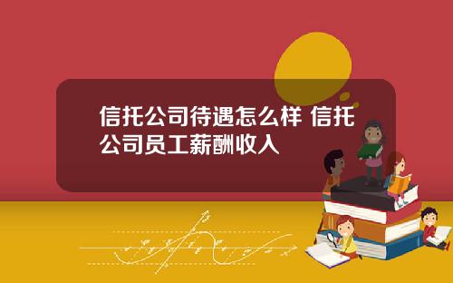 信托公司待遇怎么样 信托公司员工薪酬收入