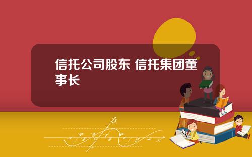 信托公司股东 信托集团董事长