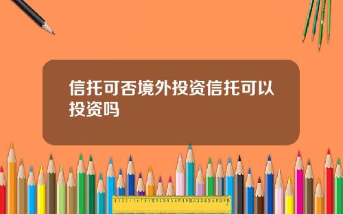 信托可否境外投资信托可以投资吗