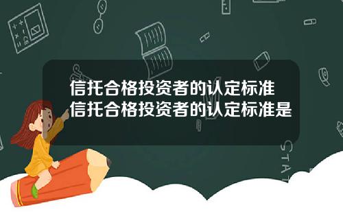 信托合格投资者的认定标准信托合格投资者的认定标准是