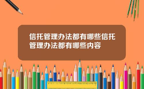 信托管理办法都有哪些信托管理办法都有哪些内容