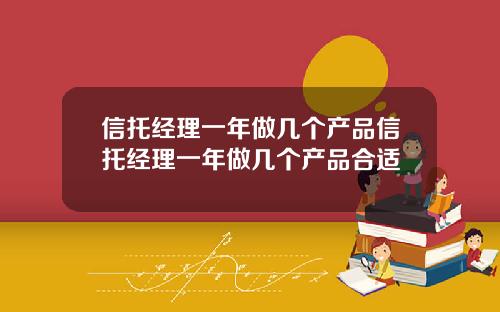 信托经理一年做几个产品信托经理一年做几个产品合适