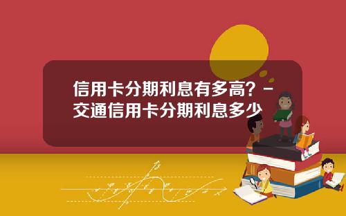 信用卡分期利息有多高？-交通信用卡分期利息多少