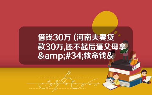 借钱30万 (河南夫妻贷款30万,还不起后逼父母拿&#34;救命钱&#34;,儿媳-不给都别过了)_1