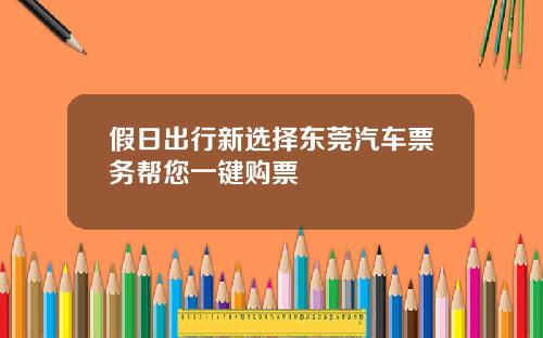 假日出行新选择东莞汽车票务帮您一键购票