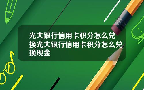 光大银行信用卡积分怎么兑换光大银行信用卡积分怎么兑换现金