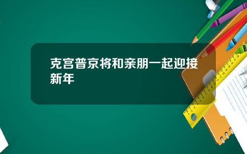 克宫普京将和亲朋一起迎接新年