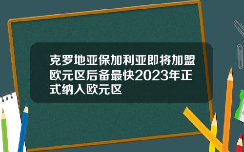 克罗地亚保加利亚即将加盟欧元区后备最快2023年正式纳入欧元区