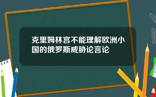克里姆林宫不能理解欧洲小国的俄罗斯威胁论言论
