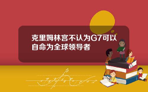 克里姆林宫不认为G7可以自命为全球领导者