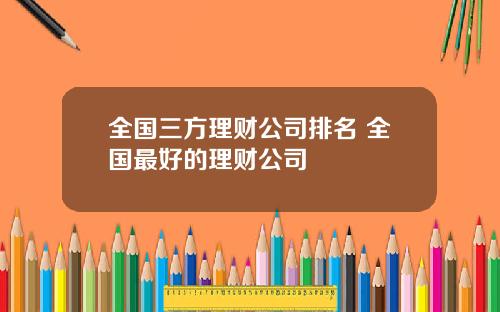 全国三方理财公司排名 全国最好的理财公司