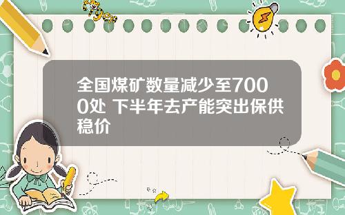 全国煤矿数量减少至7000处 下半年去产能突出保供稳价