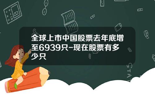 全球上市中国股票去年底增至6939只-现在股票有多少只