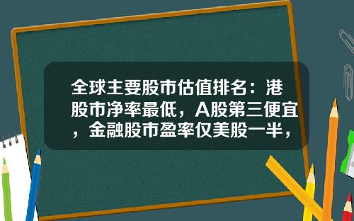 全球主要股市估值排名：港股市净率最低，A股第三便宜，金融股市盈率仅美股一半，政策底后期待市场底-市盈率多少倍合理