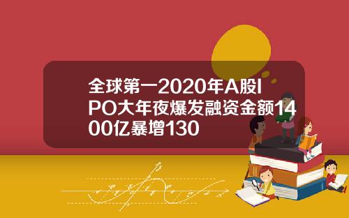 全球第一2020年A股IPO大年夜爆发融资金额1400亿暴增130