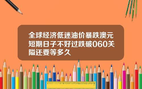 全球经济低迷油价暴跌澳元短期日子不好过跌破060关隘还要等多久