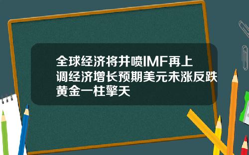 全球经济将井喷IMF再上调经济增长预期美元未涨反跌黄金一柱擎天
