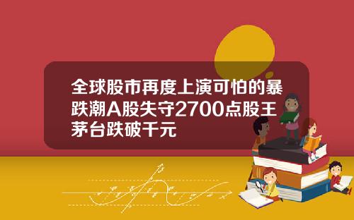 全球股市再度上演可怕的暴跌潮A股失守2700点股王茅台跌破千元