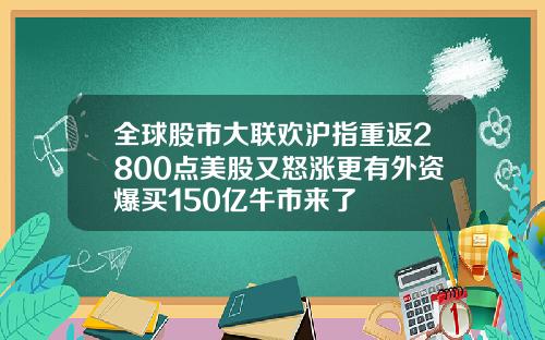 全球股市大联欢沪指重返2800点美股又怒涨更有外资爆买150亿牛市来了
