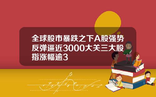 全球股市暴跌之下A股强势反弹逼近3000大关三大股指涨幅逾3