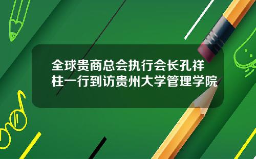 全球贵商总会执行会长孔祥柱一行到访贵州大学管理学院