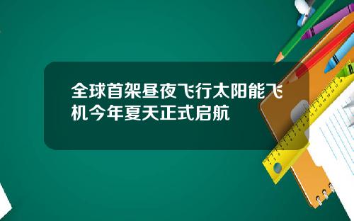 全球首架昼夜飞行太阳能飞机今年夏天正式启航