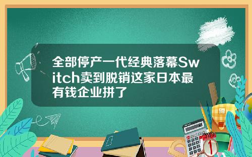 全部停产一代经典落幕Switch卖到脱销这家日本最有钱企业拼了