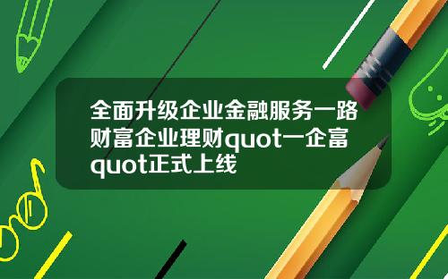 全面升级企业金融服务一路财富企业理财quot一企富quot正式上线