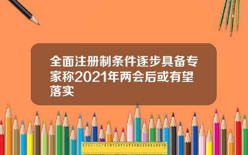 全面注册制条件逐步具备专家称2021年两会后或有望落实