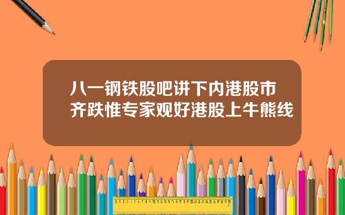 八一钢铁股吧讲下内港股市齐跌惟专家观好港股上牛熊线