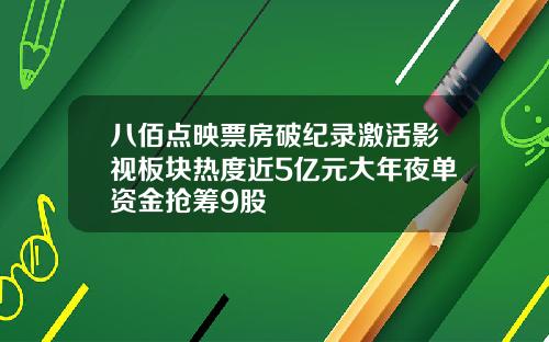八佰点映票房破纪录激活影视板块热度近5亿元大年夜单资金抢筹9股
