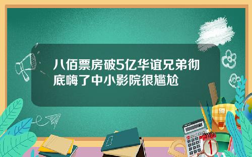 八佰票房破5亿华谊兄弟彻底嗨了中小影院很尴尬