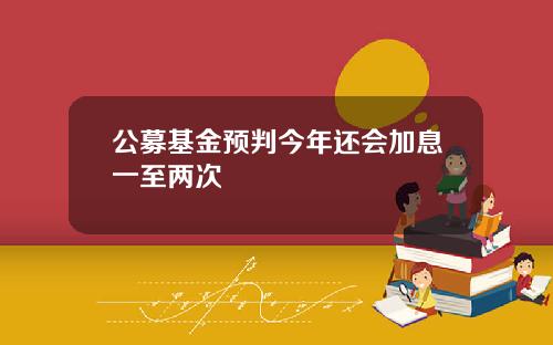 公募基金预判今年还会加息一至两次