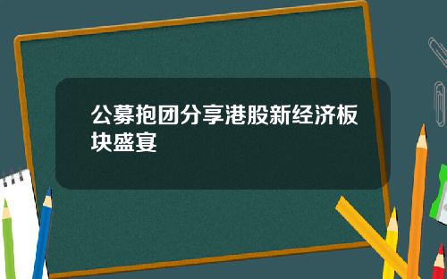 公募抱团分享港股新经济板块盛宴