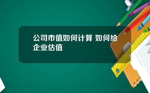 公司市值如何计算 如何给企业估值