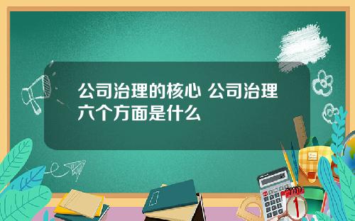 公司治理的核心 公司治理六个方面是什么