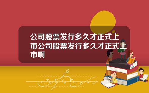 公司股票发行多久才正式上市公司股票发行多久才正式上市啊