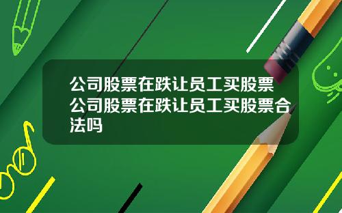 公司股票在跌让员工买股票公司股票在跌让员工买股票合法吗