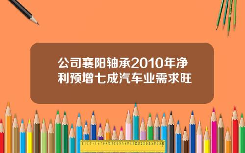 公司襄阳轴承2010年净利预增七成汽车业需求旺