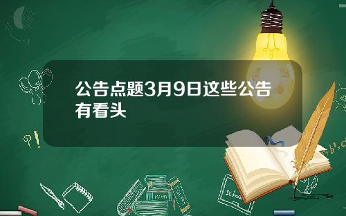 公告点题3月9日这些公告有看头