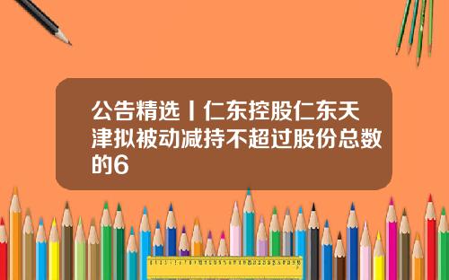 公告精选丨仁东控股仁东天津拟被动减持不超过股份总数的6