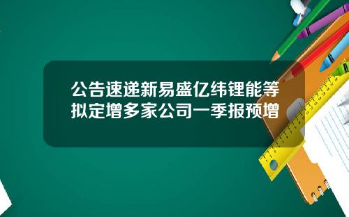 公告速递新易盛亿纬锂能等拟定增多家公司一季报预增