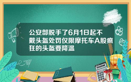 公安部脱手了6月1日起不戴头盔处罚仅限摩托车A股疯狂的头盔要降温