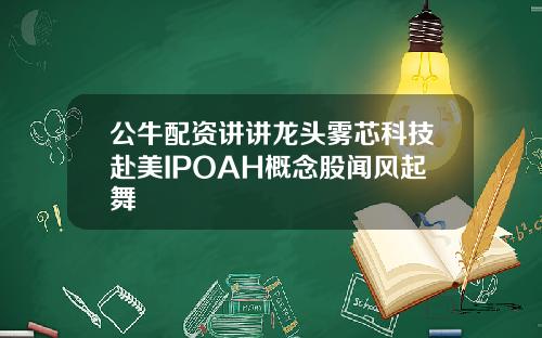 公牛配资讲讲龙头雾芯科技赴美IPOAH概念股闻风起舞